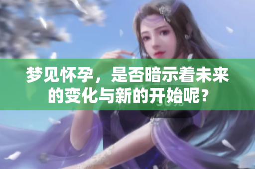 梦见怀孕，是否暗示着未来的变化与新的开始呢？