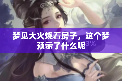 梦见大火烧着房子，这个梦预示了什么呢