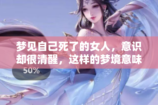 梦见自己死了的女人，意识却很清醒，这样的梦境意味着什么呢