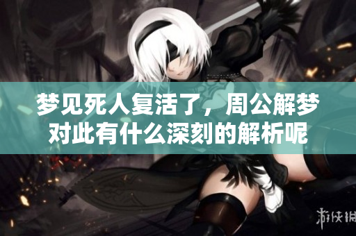 梦见死人复活了，周公解梦对此有什么深刻的解析呢