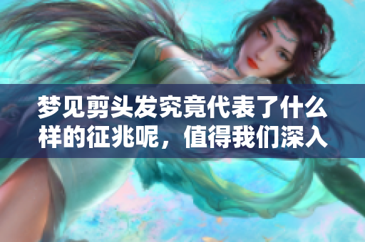 梦见剪头发究竟代表了什么样的征兆呢，值得我们深入思考。