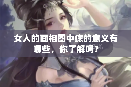 女人的面相图中痣的意义有哪些，你了解吗？