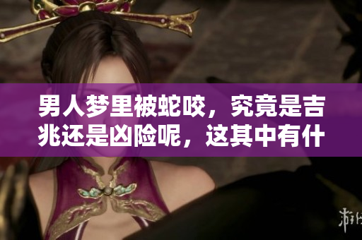 男人梦里被蛇咬，究竟是吉兆还是凶险呢，这其中有什么奥秘？
