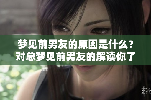 梦见前男友的原因是什么？对总梦见前男友的解读你了解吗？