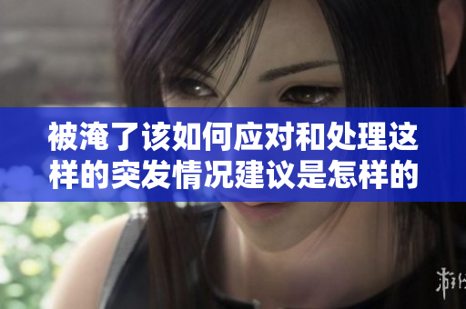 被淹了该如何应对和处理这样的突**况建议是怎样的呢