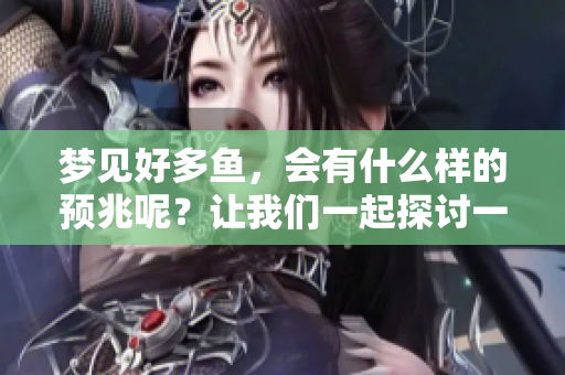 梦见好多鱼，会有什么样的预兆呢？让我们一起探讨一下吧！