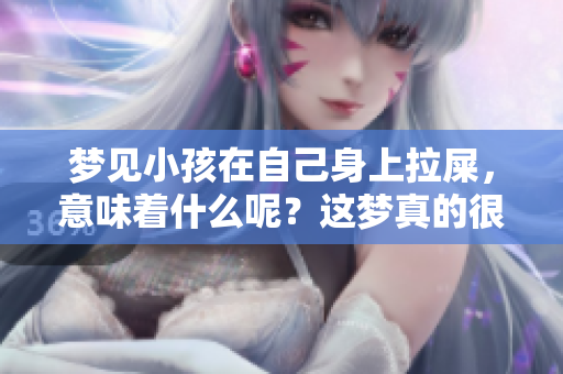 梦见小孩在自己身上拉屎，意味着什么呢？这梦真的很奇怪。