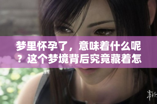 梦里怀孕了，意味着什么呢？这个梦境背后究竟藏着怎样的深意呢？