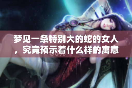 梦见一条特别大的蛇的女人，究竟预示着什么样的寓意和启示呢