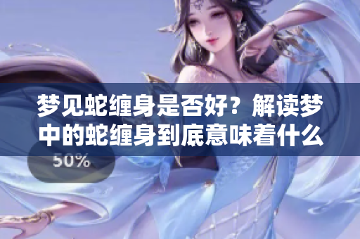 梦见蛇缠身是否好？解读梦中的蛇缠身到底意味着什么