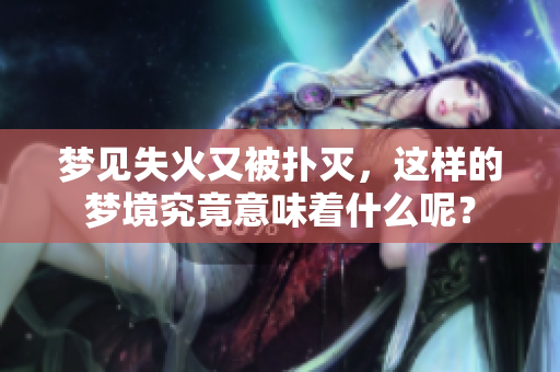 梦见失火又被扑灭，这样的梦境究竟意味着什么呢？