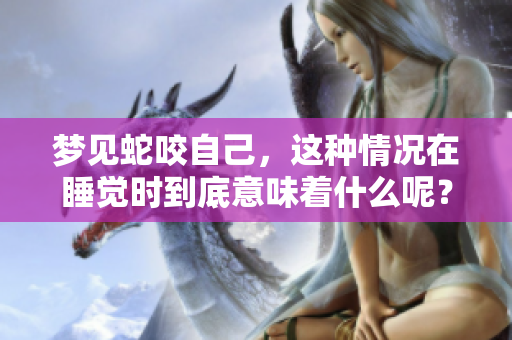 梦见蛇咬自己，这种情况在睡觉时到底意味着什么呢？