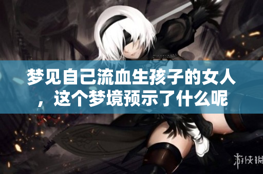 梦见自己流血生孩子的女人，这个梦境预示了什么呢