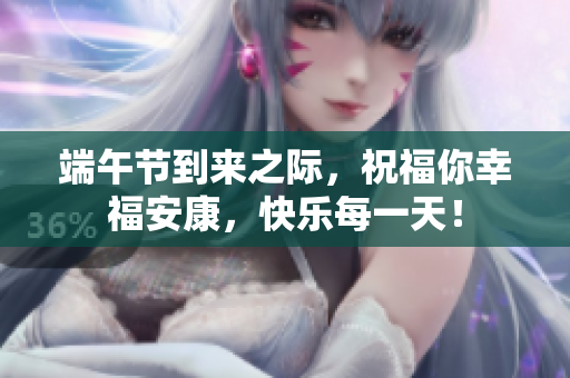 端午节到来之际，祝福你幸福安康，快乐每一天！