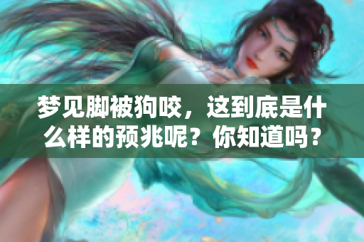 梦见脚被狗咬，这到底是什么样的预兆呢？你知道吗？