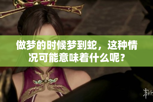 做梦的时候梦到蛇，这种情况可能意味着什么呢？