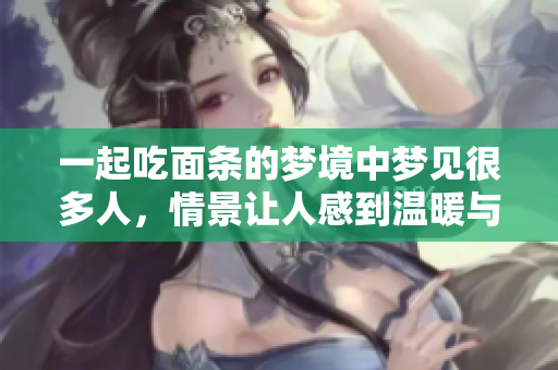 一起吃面条的梦境中梦见很多人，情景让人感到温暖与欢乐