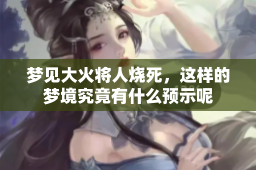 梦见大火将人烧死，这样的梦境究竟有什么预示呢