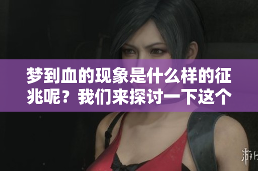 梦到血的现象是什么样的征兆呢？我们来探讨一下这个问题。