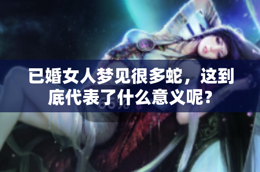 已婚女人梦见很多蛇，这到底代表了什么意义呢？