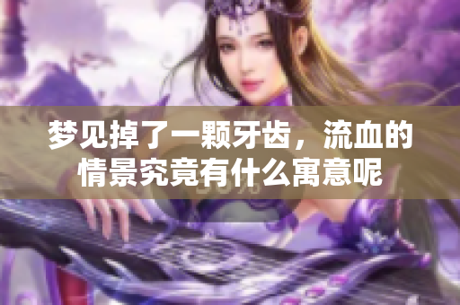 梦见掉了一颗牙齿，流血的情景究竟有什么寓意呢