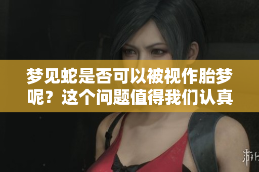 梦见蛇是否可以被视作胎梦呢？这个问题值得我们认真探讨。