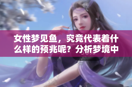 女性梦见鱼，究竟代表着什么样的预兆呢？分析梦境中的鱼所蕴含的意义。