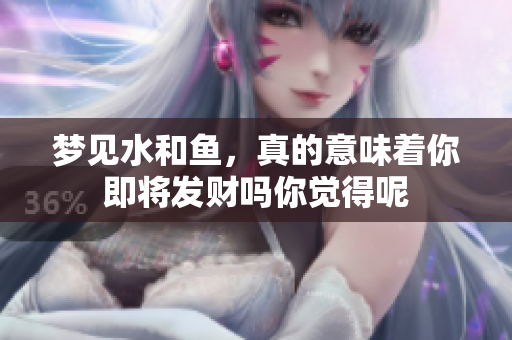梦见水和鱼，真的意味着你即将发财吗你觉得呢