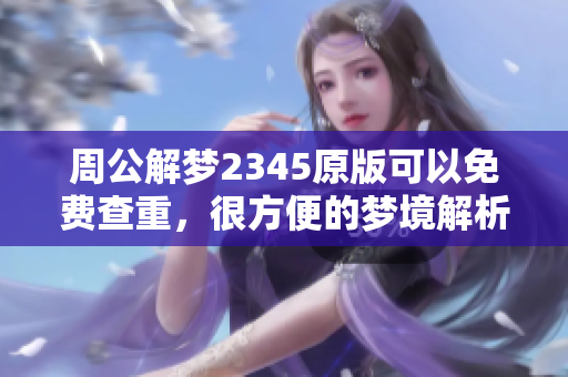 周公解梦2345原版可以免费查重，很方便的梦境解析工具你了解了吗