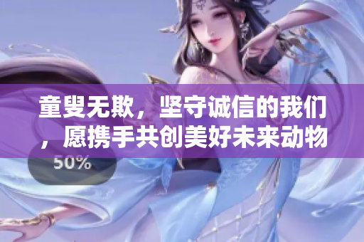 童叟无欺，坚守诚信的我们，愿携手共创美好未来动物重写。