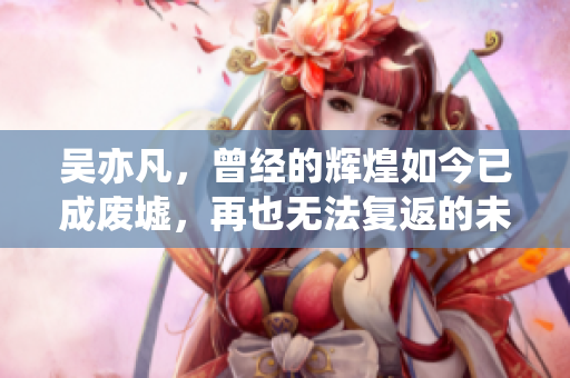 吴亦凡，曾经的辉煌如今已成废墟，再也无法复返的未来是什么样的呢