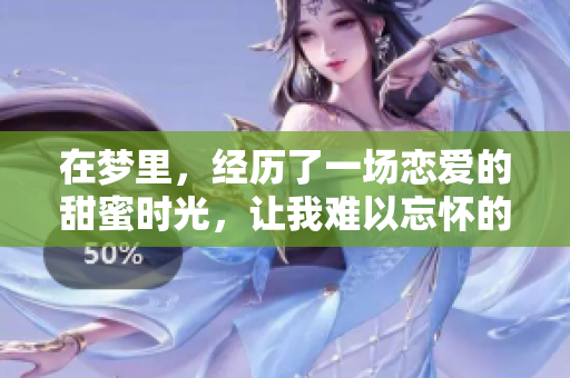 在梦里，经历了一场恋爱的甜蜜时光，让我难以忘怀的片段