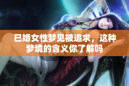 已婚女性梦见被追求，这种梦境的含义你了解吗