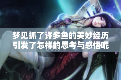 梦见抓了许多鱼的美妙经历引发了怎样的思考与感悟呢