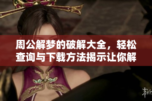 周公解梦的破解大全，轻松查询与下载方法揭示让你解读梦境真相