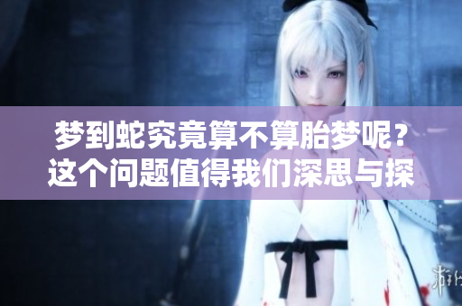 梦到蛇究竟算不算胎梦呢？这个问题值得我们深思与探讨。