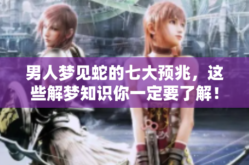 男人梦见蛇的七大预兆，这些解梦知识你一定要了解！