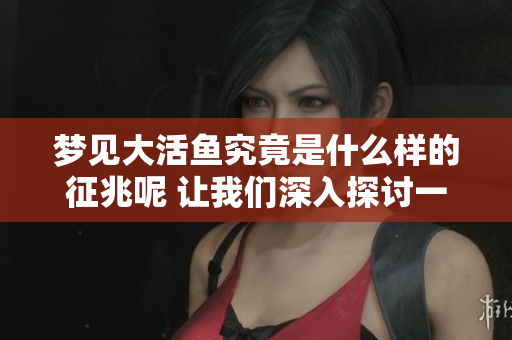 梦见大活鱼究竟是什么样的征兆呢 让我们深入探讨一下这个梦境的含义