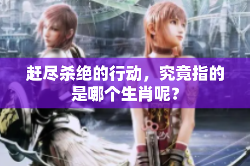 赶尽杀绝的行动，究竟指的是哪个生肖呢？