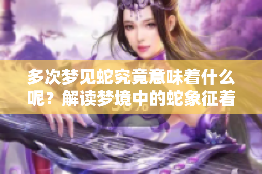 多次梦见蛇究竟意味着什么呢？解读梦境中的蛇象征着什么含义？