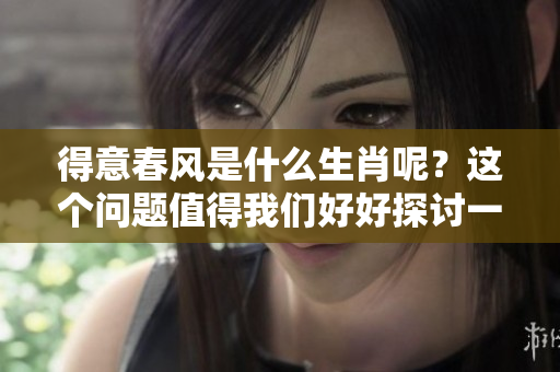 得意春风是什么生肖呢？这个问题值得我们好好探讨一下