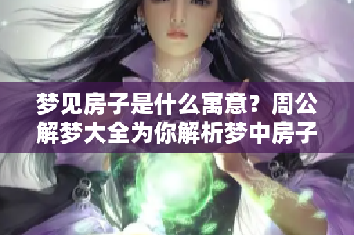 梦见房子是什么寓意？周公解梦大全为你解析梦中房子的意义