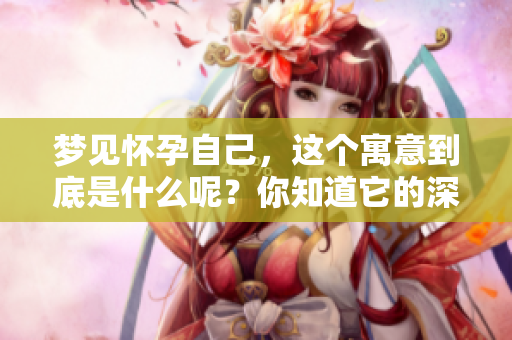 梦见怀孕自己，这个寓意到底是什么呢？你知道它的深层含义吗？