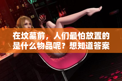 在坟墓前，人们最怕放置的是什么物品呢？想知道答案吗？