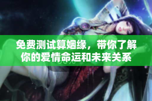 免费测试算姻缘，带你了解你的爱情命运和未来关系