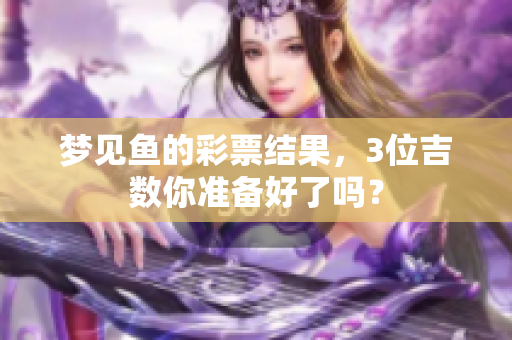 梦见鱼的**结果，3位吉数你准备好了吗？
