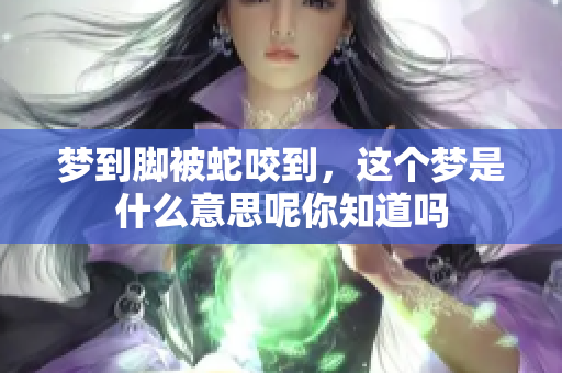 梦到脚被蛇咬到，这个梦是什么意思呢你知道吗