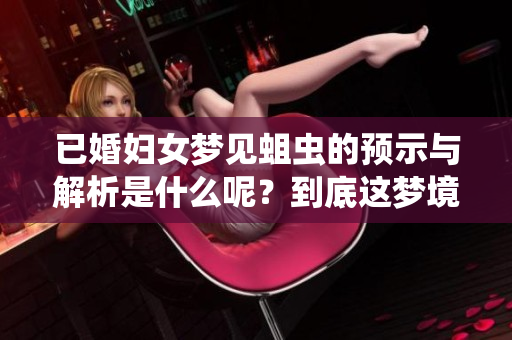 已婚妇女梦见蛆虫的预示与解析是什么呢？到底这梦境传达了怎样的深意呢？
