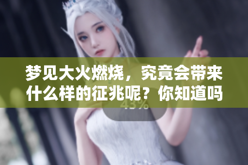 梦见大火燃烧，究竟会带来什么样的征兆呢？你知道吗？