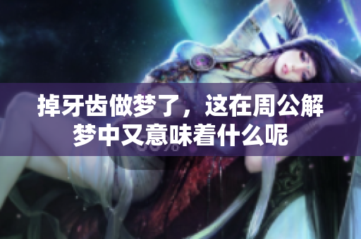掉牙齿做梦了，这在周公解梦中又意味着什么呢